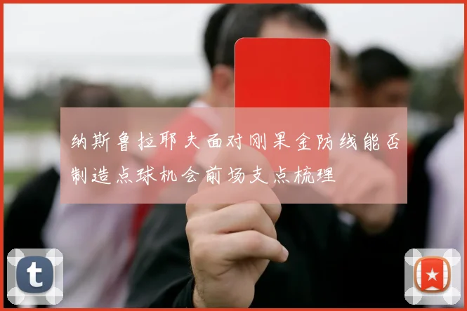 纳斯鲁拉耶夫面对刚果金防线能否制造点球机会前场支点梳理