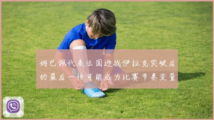 姆巴佩代表法国迎战伊拉克突破后的最后一传可能成为比赛节奏变量