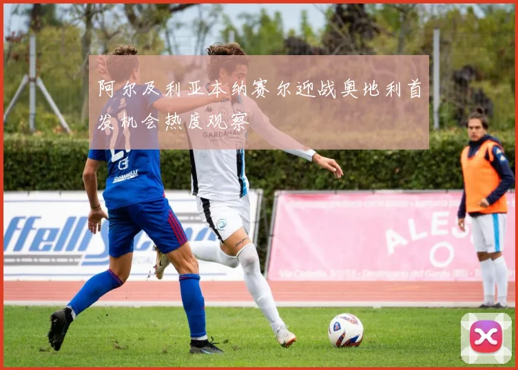 阿尔及利亚本纳赛尔迎战奥地利首发机会热度观察