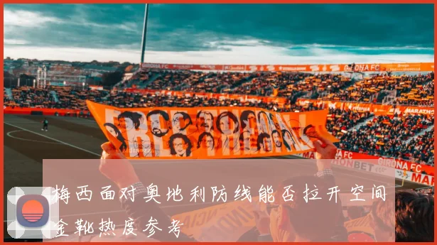 梅西面对奥地利防线能否拉开空间金靴热度参考