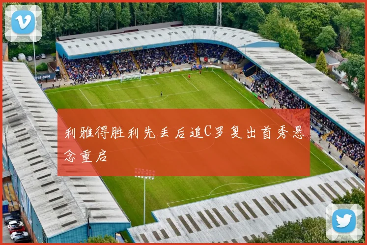 利雅得胜利先丢后追C罗复出首秀悬念重启