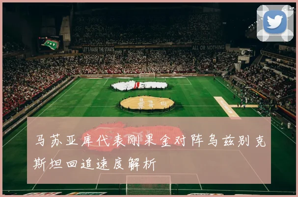 马苏亚库代表刚果金对阵乌兹别克斯坦回追速度解析
