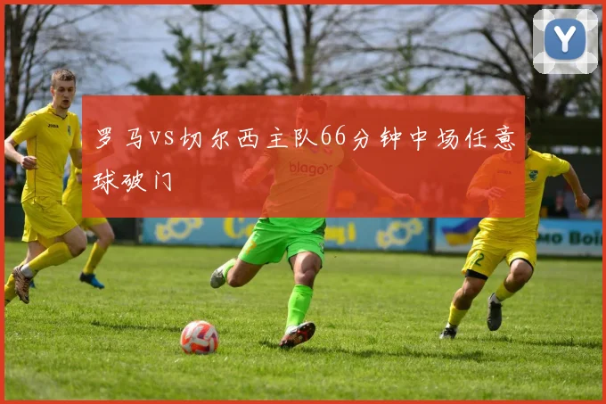 罗马vs切尔西主队66分钟中场任意球破门