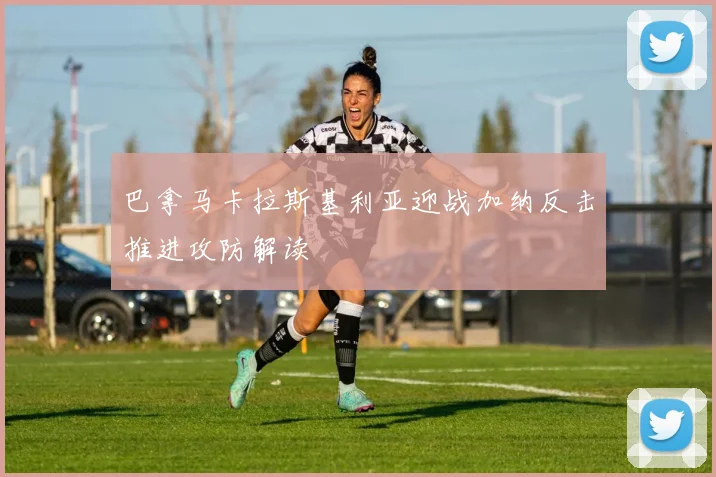 巴拿马卡拉斯基利亚迎战加纳反击推进攻防解读