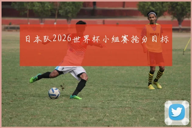 日本队2026世界杯小组赛抢分目标