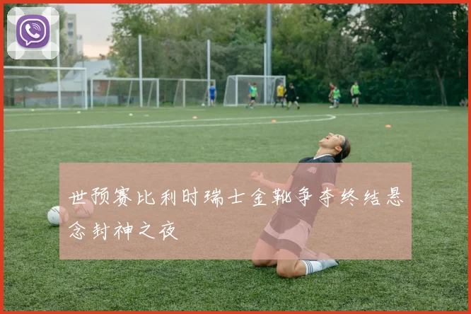 世预赛比利时瑞士金靴争夺终结悬念封神之夜