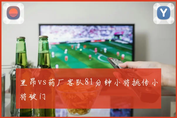 里昂vs药厂客队81分钟小将挑传小将破门