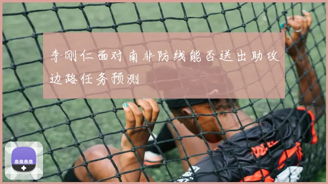 李刚仁面对南非防线能否送出助攻边路任务预测