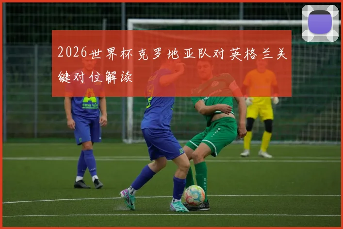 2026世界杯克罗地亚队对英格兰关键对位解读