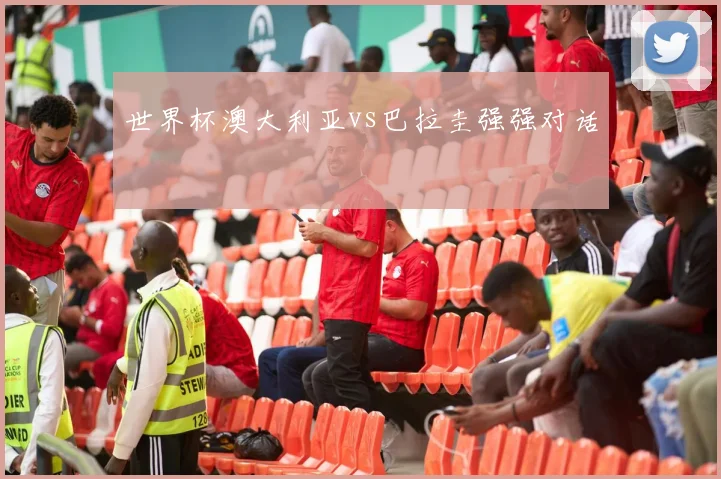 世界杯澳大利亚vs巴拉圭强强对话