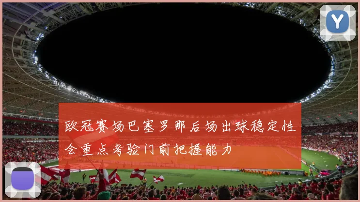 欧冠赛场巴塞罗那后场出球稳定性会重点考验门前把握能力