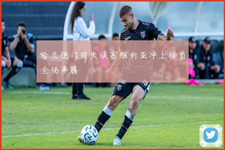 哈兰德门将失误塞维利亚冲上榜首全场沸腾