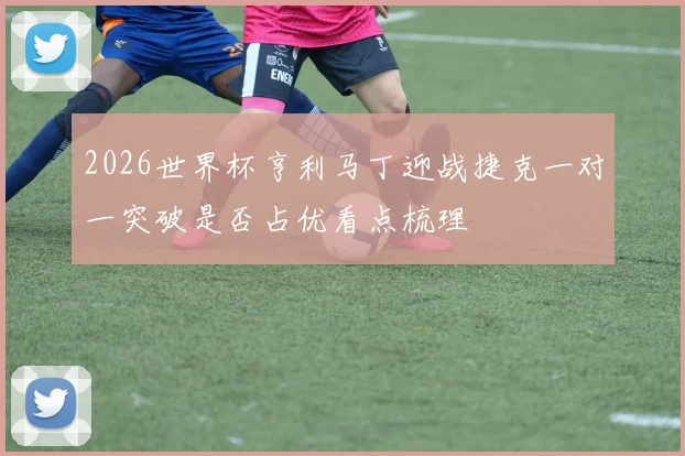 2026世界杯亨利马丁迎战捷克一对一突破是否占优看点梳理
